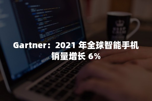 Gartner：2021 年全球智能手机销量增长 6%