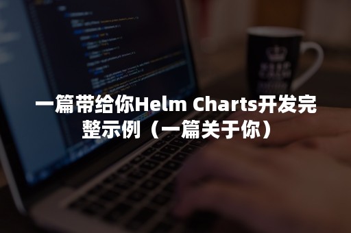 一篇带给你Helm Charts开发完整示例（一篇关于你）