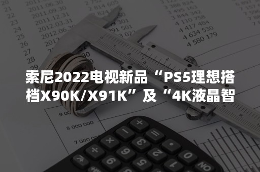 索尼2022电视新品“PS5理想搭档X90K/X91K”及“4K液晶智能X80K”率先上市