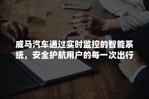 威马汽车通过实时监控的智能系统，安全护航用户的每一次出行