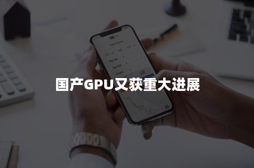 国产GPU又获重大进展