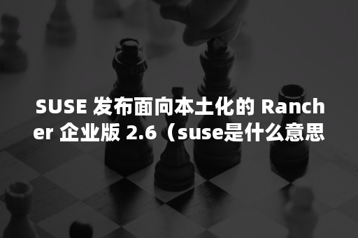 SUSE 发布面向本土化的 Rancher 企业版 2.6（suse是什么意思）