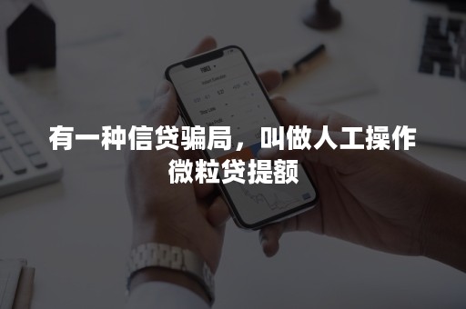 有一种信贷骗局，叫做人工操作微粒贷提额