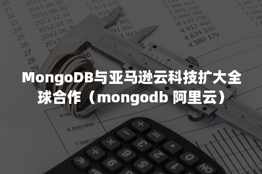 MongoDB与亚马逊云科技扩大全球合作（mongodb 阿里云）