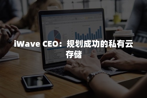 iWave CEO：规划成功的私有云存储