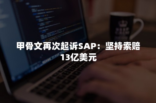 甲骨文再次起诉SAP：坚持索赔13亿美元