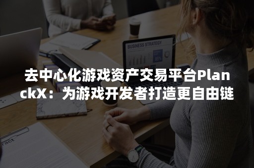 去中心化游戏资产交易平台PlanckX：为游戏开发者打造更自由链接的区块链版Steam