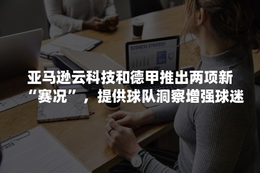 亚马逊云科技和德甲推出两项新“赛况”，提供球队洞察增强球迷体验