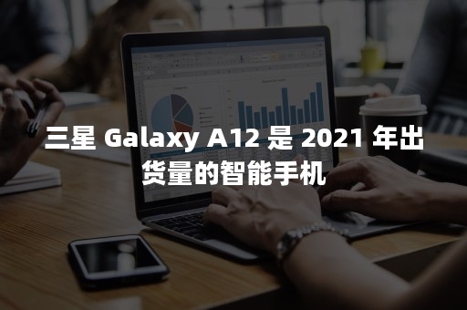 三星 Galaxy A12 是 2021 年出货量的智能手机