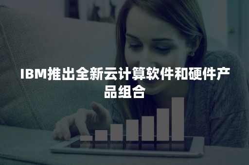 IBM推出全新云计算软件和硬件产品组合