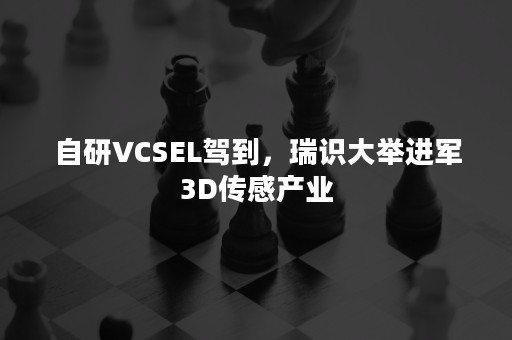 自研VCSEL驾到，瑞识大举进军3D传感产业