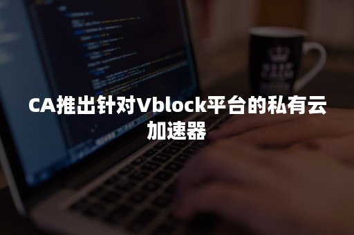 CA推出针对Vblock平台的私有云加速器