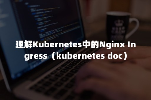 理解Kubernetes中的Nginx Ingress（kubernetes doc）