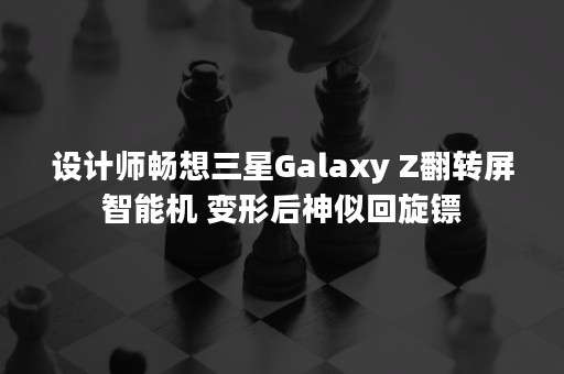 设计师畅想三星Galaxy Z翻转屏智能机 变形后神似回旋镖