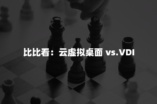 比比看：云虚拟桌面 vs.VDI