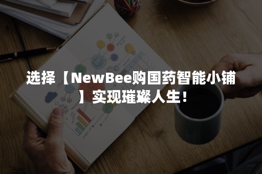 选择【NewBee购国药智能小铺】实现璀璨人生！