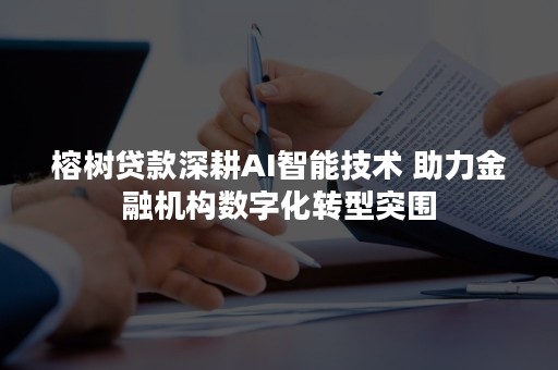 榕树贷款深耕AI智能技术 助力金融机构数字化转型突围