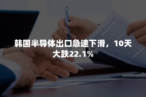 韩国半导体出口急速下滑，10天大跌22.1%