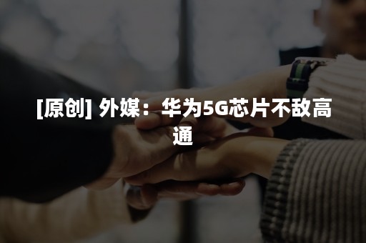 [原创] 外媒：华为5G芯片不敌高通