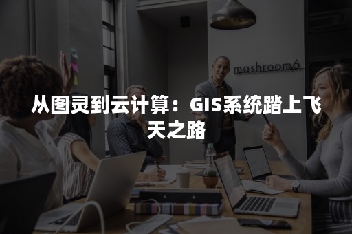 从图灵到云计算：GIS系统踏上飞天之路