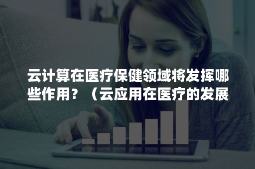 云计算在医疗保健领域将发挥哪些作用？（云应用在医疗的发展趋势）