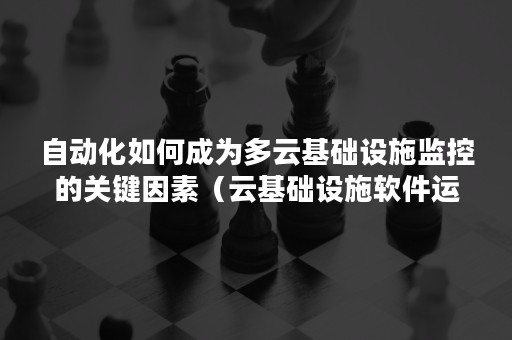 自动化如何成为多云基础设施监控的关键因素（云基础设施软件运行环境自动化部署）