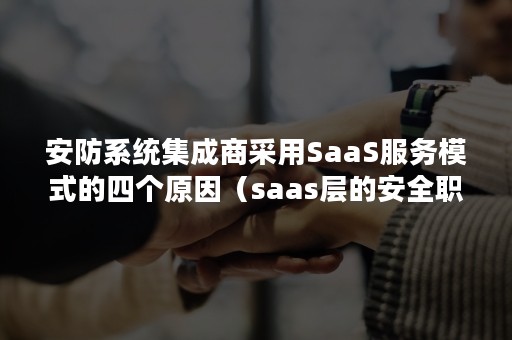 安防系统集成商采用SaaS服务模式的四个原因（saas层的安全职责或服务）