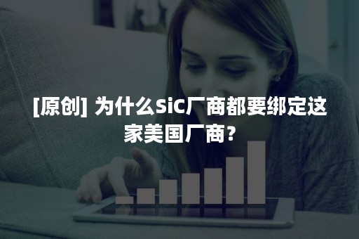 [原创] 为什么SiC厂商都要绑定这家美国厂商？