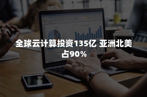 全球云计算投资135亿 亚洲北美占90%