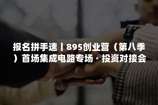 报名拼手速丨895创业营（第八季）首场集成电路专场 · 投资对接会