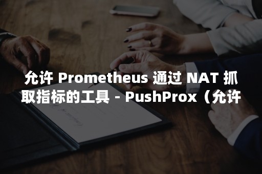 允许 Prometheus 通过 NAT 抓取指标的工具 - PushProx（允许此应用对你的设备进行更改是什么意思）