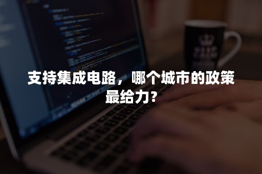 支持集成电路，哪个城市的政策最给力？