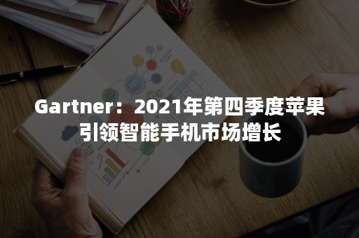 Gartner：2021年第四季度苹果引领智能手机市场增长