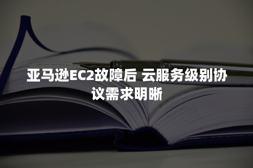 亚马逊EC2故障后 云服务级别协议需求明晰