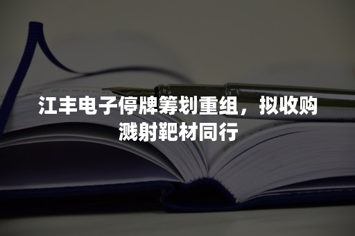 江丰电子停牌筹划重组，拟收购溅射靶材同行