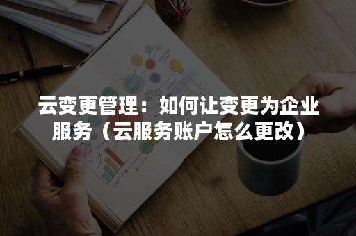 云变更管理：如何让变更为企业服务（云服务账户怎么更改）