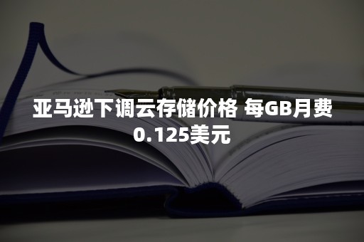 亚马逊下调云存储价格 每GB月费0.125美元