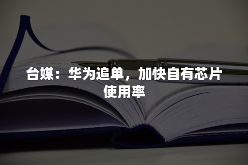 台媒：华为追单，加快自有芯片使用率