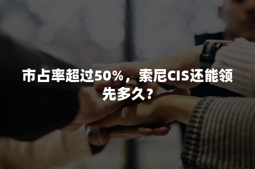 市占率超过50%，索尼CIS还能领先多久？