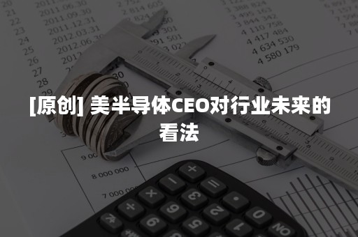 [原创] 美半导体CEO对行业未来的看法