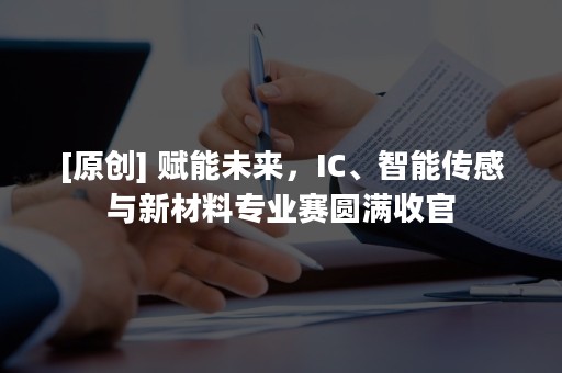 [原创] 赋能未来，IC、智能传感与新材料专业赛圆满收官