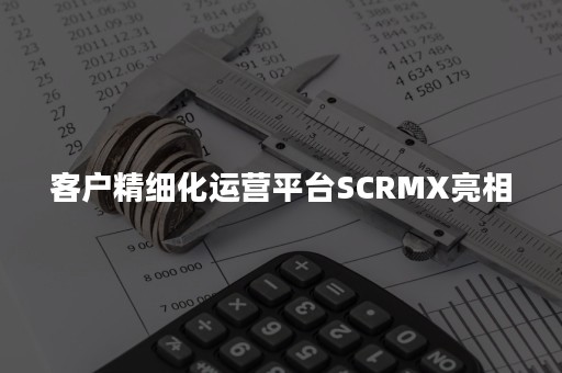 客户精细化运营平台SCRMX亮相