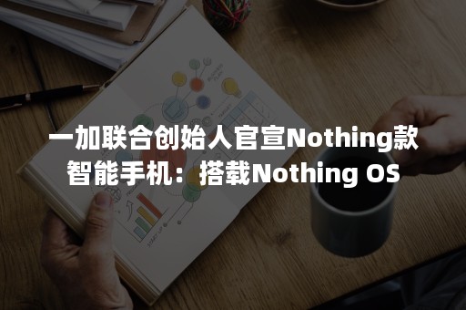 一加联合创始人官宣Nothing款智能手机：搭载Nothing OS