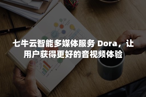 七牛云智能多媒体服务 Dora，让用户获得更好的音视频体验