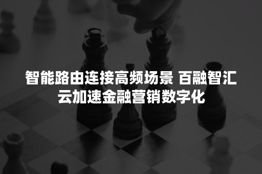 智能路由连接高频场景 百融智汇云加速金融营销数字化