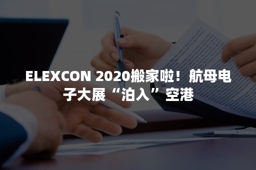 ELEXCON 2020搬家啦！航母电子大展“泊入”空港