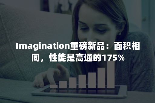 Imagination重磅新品：面积相同，性能是高通的175%