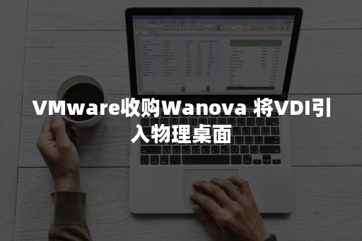 VMware收购Wanova 将VDI引入物理桌面