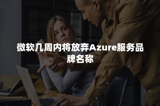 微软几周内将放弃Azure服务品牌名称