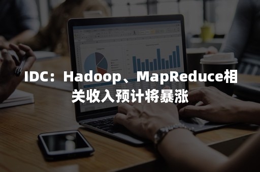 IDC：Hadoop、MapReduce相关收入预计将暴涨